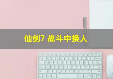 仙剑7 战斗中换人